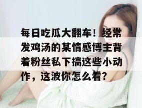 每日吃瓜大翻车！经常发鸡汤的某情感博主背着粉丝私下搞这些小动作，这波你怎么看？