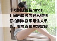千万别随便搜mrds！圈内知名老好人被狗仔拍到半夜跟陌生人私会，看完直接三观震碎！