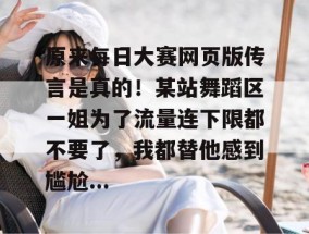 原来每日大赛网页版传言是真的！某站舞蹈区一姐为了流量连下限都不要了，我都替他感到尴尬...