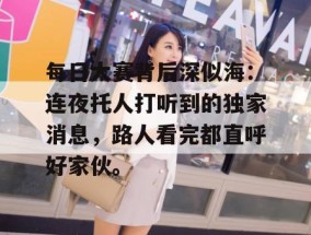 每日大赛背后深似海：连夜托人打听到的独家消息，路人看完都直呼好家伙。
