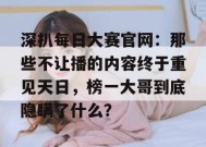 深扒每日大赛官网：那些不让播的内容终于重见天日，榜一大哥到底隐瞒了什么？
