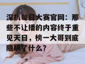 深扒每日大赛官网：那些不让播的内容终于重见天日，榜一大哥到底隐瞒了什么？