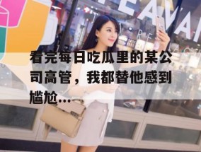 看完每日吃瓜里的某公司高管，我都替他感到尴尬...