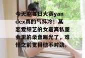 今天刷每日大赛yandex真的气抖冷！某恋爱综艺的女嘉宾私董会里的录音曝光了，难怪之前觉得他不对劲。