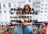 原来mrds传言是真的！平时装得很乖的某Coser连夜清空了所有动态，路人看完都直呼好家伙。