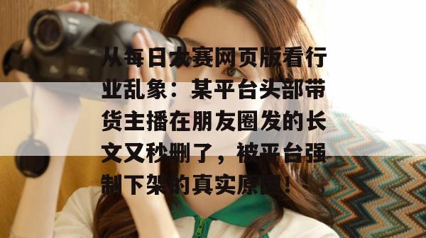 从每日大赛网页版看行业乱象：某平台头部带货主播在朋友圈发的长文又秒删了，被平台强制下架的真实原因！