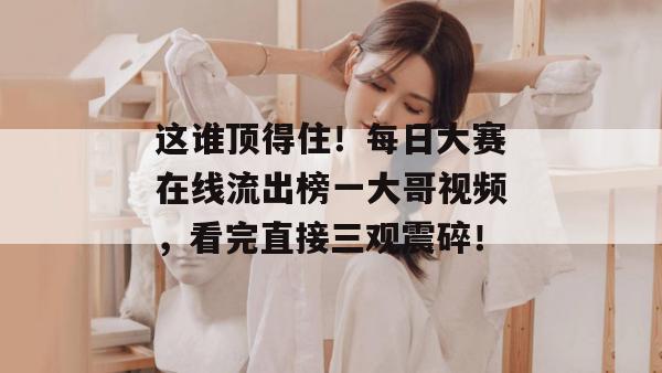 这谁顶得住!每日大赛在线流出榜一大哥视频,看完直接三观震碎! 第1张 这谁顶得住!每日大赛在线流出榜一大哥视频,看完直接三观震碎! 第1张