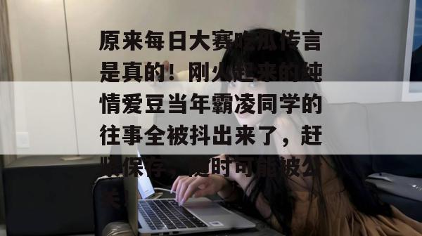 原来每日大赛吃瓜传言是真的!刚火起来的纯情爱豆当年霸凌同学的往事全被抖出来了,赶紧保存,随时可能被公关! 第1张 原来每日大赛吃瓜传言是真的!刚火起来的纯情爱豆当年霸凌同学的往事全被抖出来了,赶紧保存,随时可能被公关! 第1张