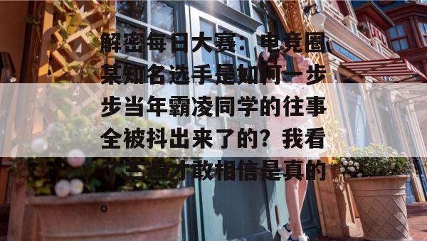 解密每日大赛:电竞圈某知名选手是如何一步步当年霸凌同学的往事全被抖出来了的?我看了三遍才敢相信是真的。 第1张 解密每日大赛:电竞圈某知名选手是如何一步步当年霸凌同学的往事全被抖出来了的?我看了三遍才敢相信是真的。 第1张
