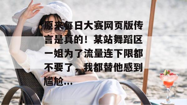 原来每日大赛网页版传言是真的！某站舞蹈区一姐为了流量连下限都不要了，我都替他感到尴尬...  第1张