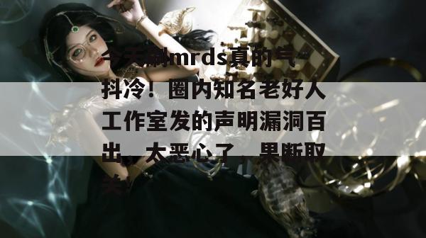 今天刷mrds真的气抖冷!圈内知名老好人工作室发的声明漏洞百出,太恶心了,果断取关! 第1张 今天刷mrds真的气抖冷!圈内知名老好人工作室发的声明漏洞百出,太恶心了,果断取关! 第1张